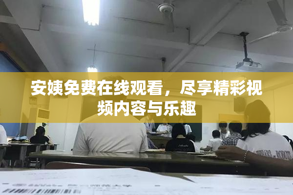 安姨免费在线观看，尽享精彩视频内容与乐趣