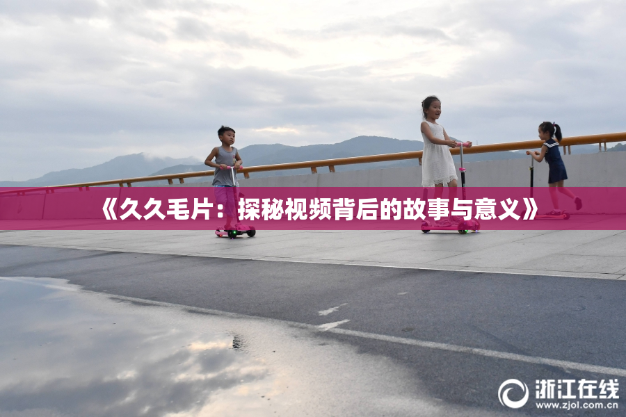 《久久毛片：探秘视频背后的故事与意义》
