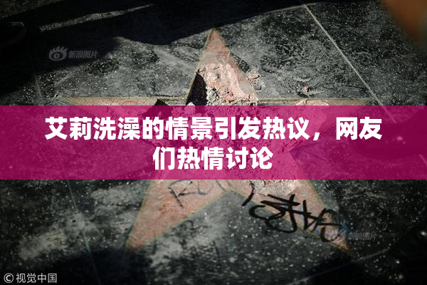 艾莉洗澡的情景引发热议，网友们热情讨论