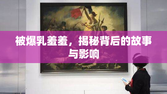 被爆乳羞羞，揭秘背后的故事与影响