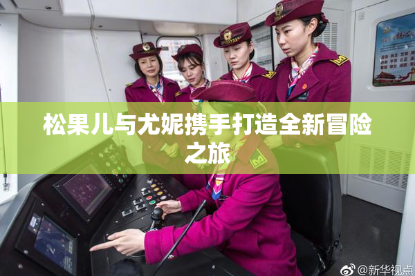 松果儿与尤妮携手打造全新冒险之旅