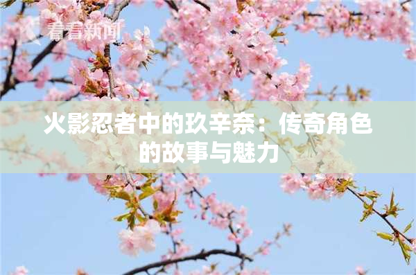 火影忍者中的玖辛奈：传奇角色的故事与魅力