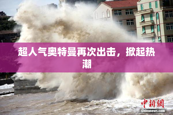超人气奥特曼再次出击，掀起热潮