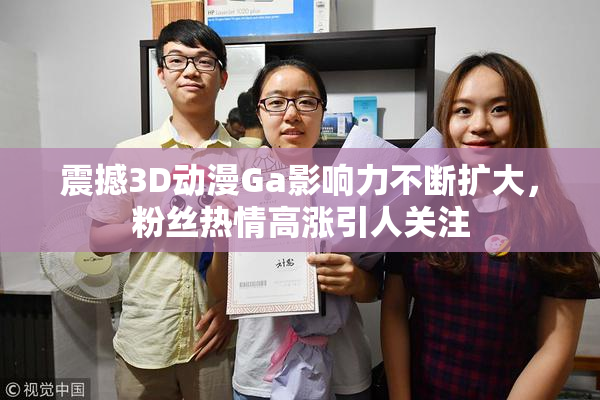 震撼3D动漫Ga影响力不断扩大，粉丝热情高涨引人关注