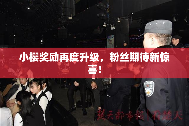 小樱奖励再度升级，粉丝期待新惊喜！