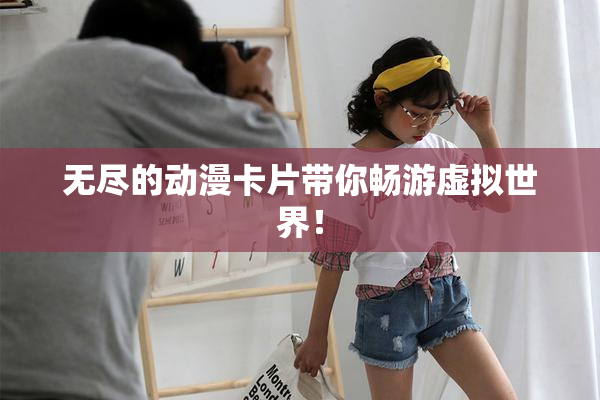 无尽的动漫卡片带你畅游虚拟世界！