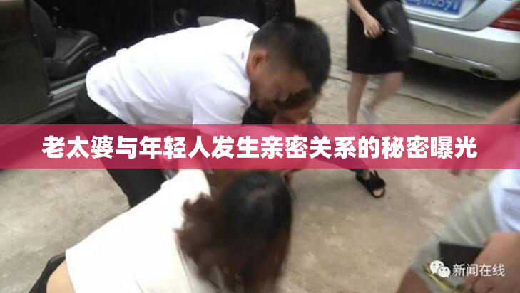 老太婆与年轻人发生亲密关系的秘密曝光