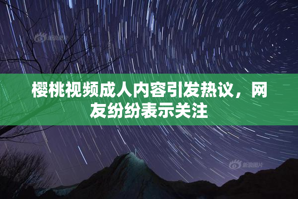 樱桃视频成人内容引发热议，网友纷纷表示关注