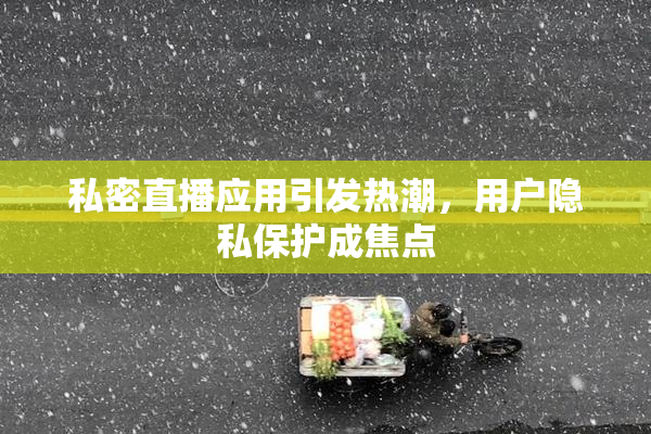 私密直播应用引发热潮，用户隐私保护成焦点