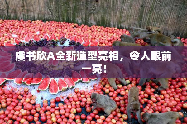 虞书欣A全新造型亮相，令人眼前一亮！