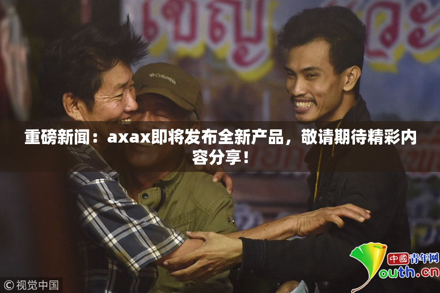 重磅新闻：axax即将发布全新产品，敬请期待精彩内容分享！
