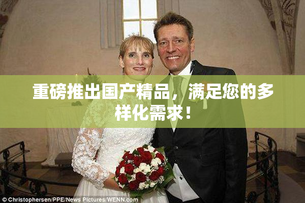 重磅推出国产精品，满足您的多样化需求！