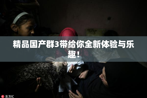 精品国产群3带给你全新体验与乐趣！