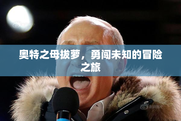 奥特之母拔萝，勇闯未知的冒险之旅