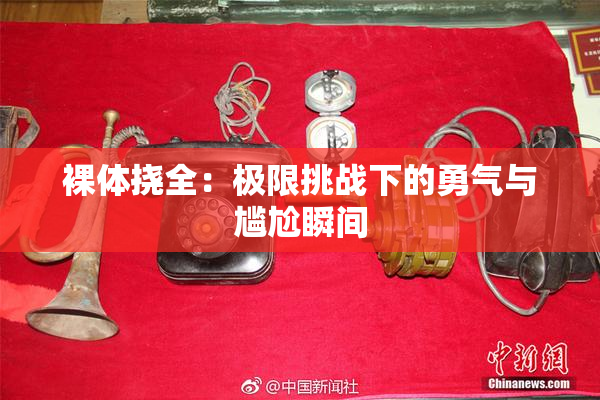 裸体挠全：极限挑战下的勇气与尴尬瞬间
