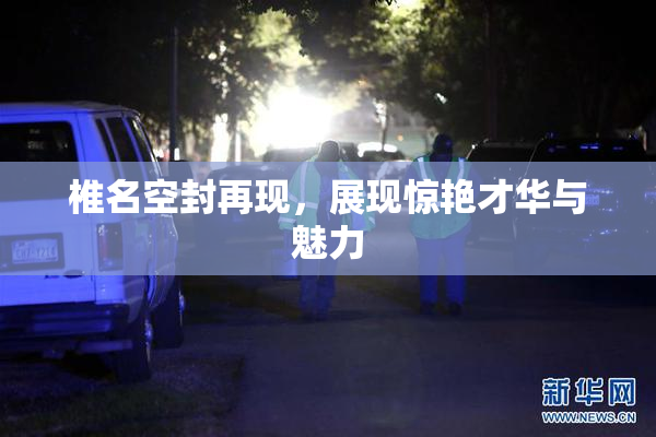 椎名空封再现，展现惊艳才华与魅力