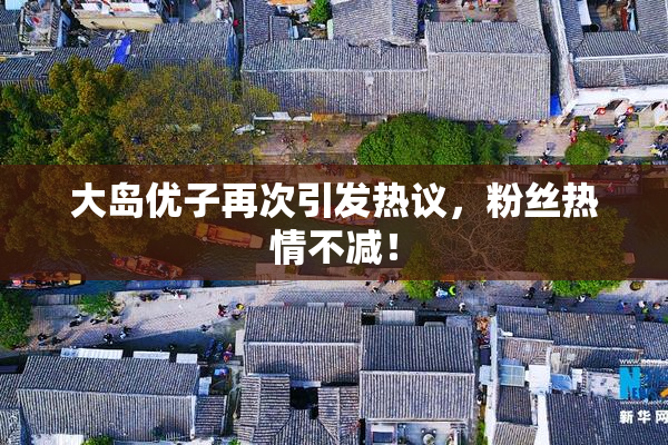 大岛优子再次引发热议，粉丝热情不减！