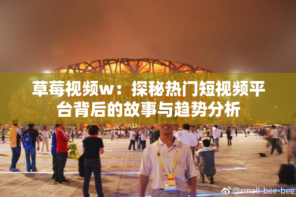 草莓视频w：探秘热门短视频平台背后的故事与趋势分析
