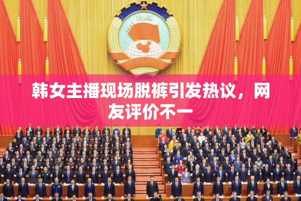 韩女主播现场脱裤引发热议，网友评价不一