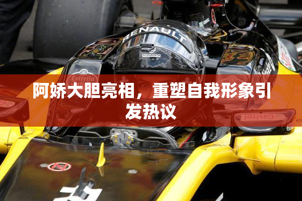 阿娇大胆亮相，重塑自我形象引发热议