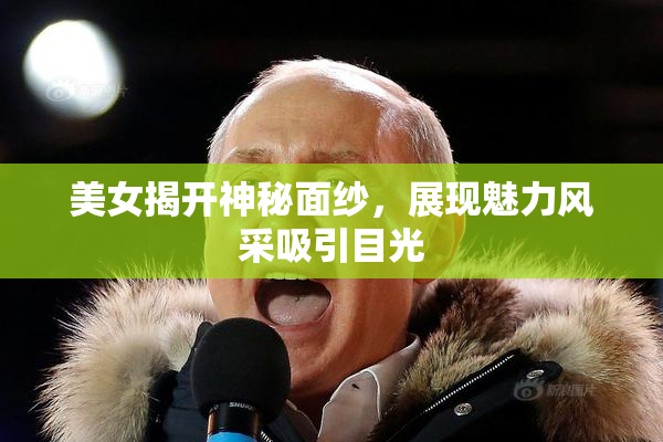美女揭开神秘面纱，展现魅力风采吸引目光
