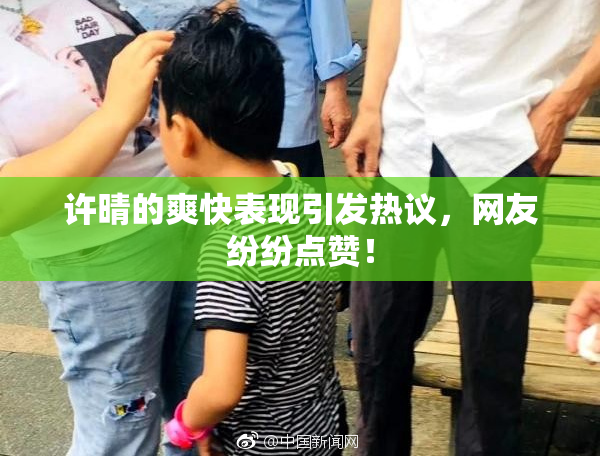 许晴的爽快表现引发热议，网友纷纷点赞！