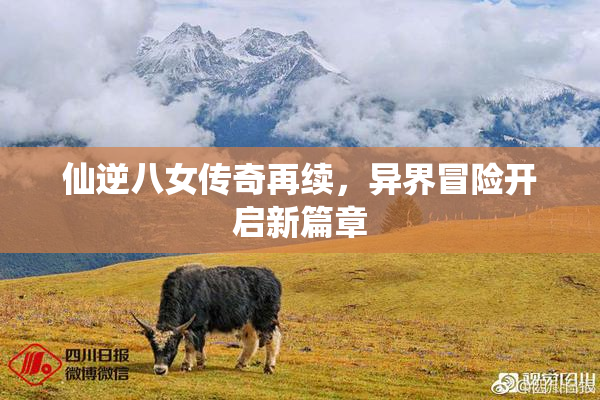 仙逆八女传奇再续，异界冒险开启新篇章