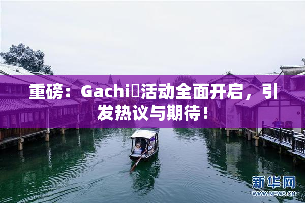 重磅：Gachi籣活动全面开启，引发热议与期待！