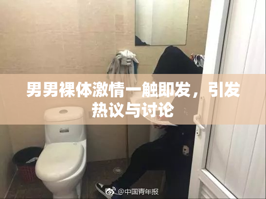男男裸体激情一触即发，引发热议与讨论