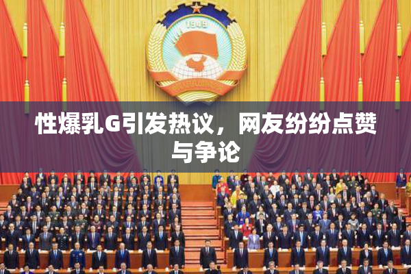 性爆乳G引发热议，网友纷纷点赞与争论