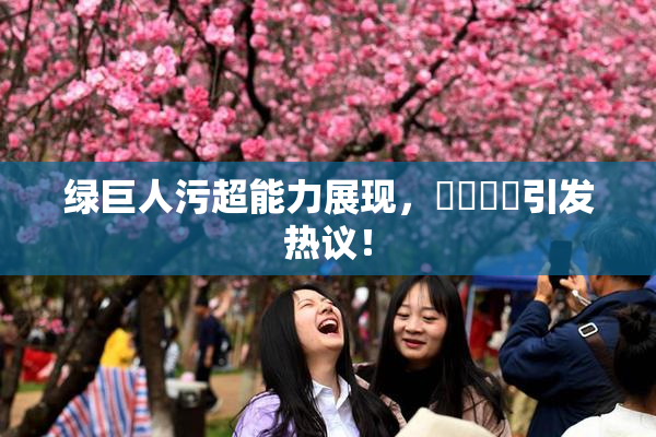 绿巨人污超能力展现，❌‌❌‌引发热议！