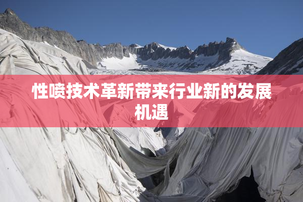 性喷技术革新带来行业新的发展机遇