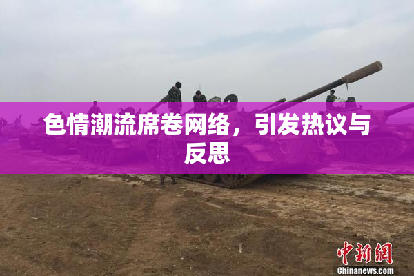 色情潮流席卷网络，引发热议与反思