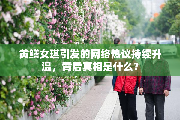 黄鳝女琪引发的网络热议持续升温，背后真相是什么？
