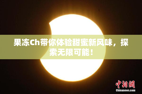 果冻Ch带你体验甜蜜新风味，探索无限可能！