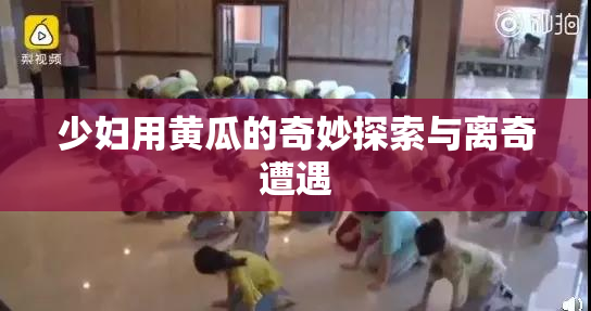 少妇用黄瓜的奇妙探索与离奇遭遇