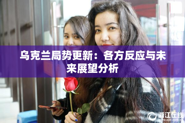 乌克兰局势更新：各方反应与未来展望分析