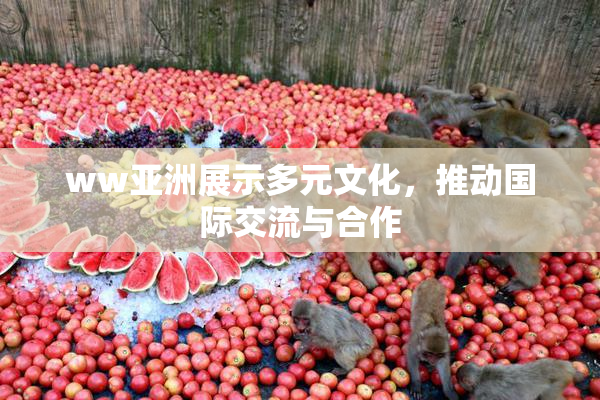 ww亚洲展示多元文化，推动国际交流与合作