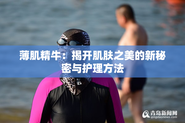 薄肌精牛：揭开肌肤之美的新秘密与护理方法