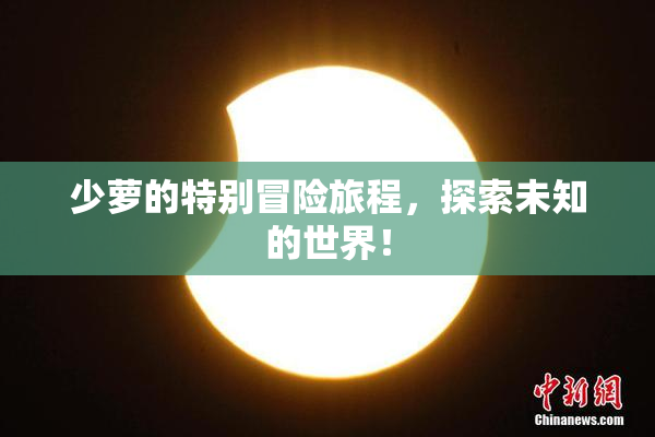 少萝的特别冒险旅程，探索未知的世界！
