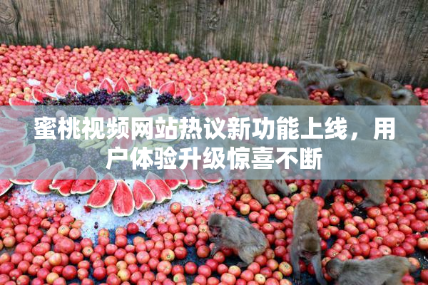蜜桃视频网站热议新功能上线，用户体验升级惊喜不断
