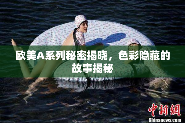 欧美A系列秘密揭晓，色彩隐藏的故事揭秘