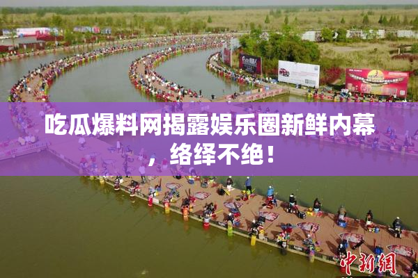 吃瓜爆料网揭露娱乐圈新鲜内幕，络绎不绝！