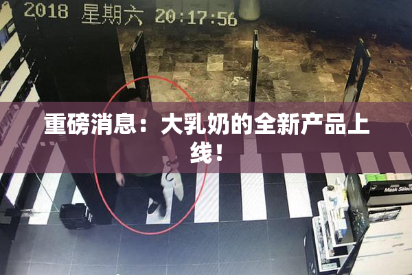 重磅消息：大乳奶的全新产品上线！
