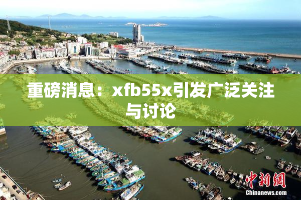 重磅消息：xfb55x引发广泛关注与讨论