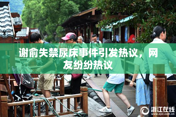 谢俞失禁尿床事件引发热议，网友纷纷热议