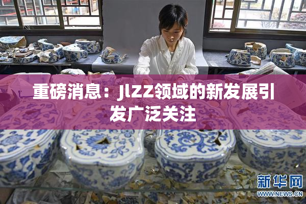 重磅消息：JlZZ领域的新发展引发广泛关注