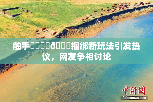 触手❌‌❌‌🔞捆绑新玩法引发热议，网友争相讨论