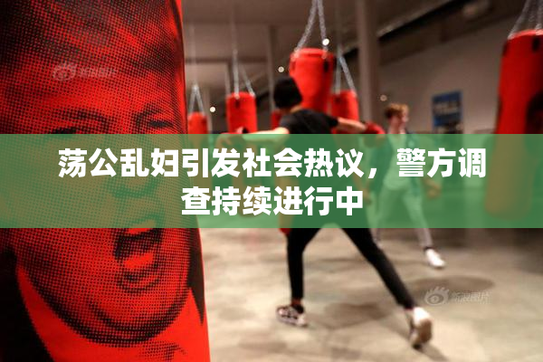 荡公乱妇引发社会热议，警方调查持续进行中