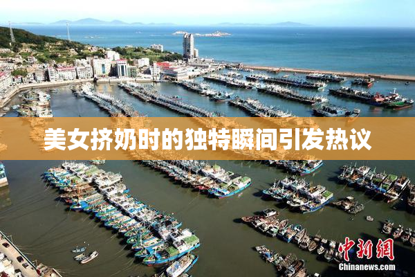 美女挤奶时的独特瞬间引发热议